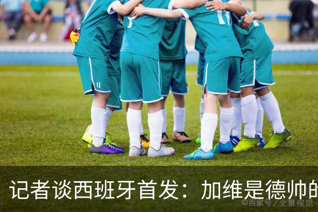 记者谈西班牙首发：加维是德帅的阵眼；也宣布一开始就要踢出强度